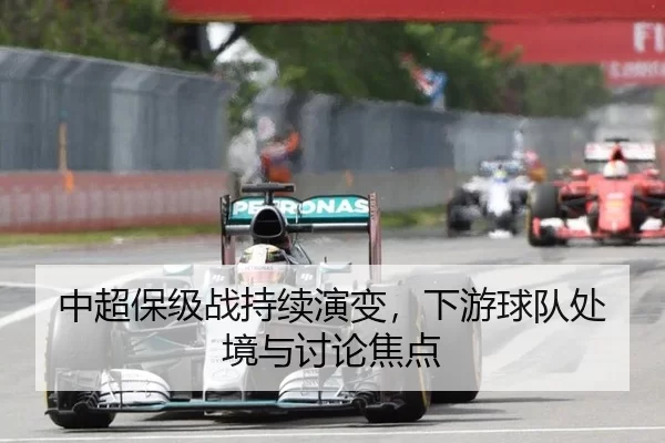 中超保级战持续演变，下游球队处境与讨论焦点